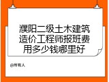 濮阳二级土木建筑造价工程师报班费用多少钱哪里好