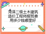菏泽二级土木建筑造价工程师报班费用多少钱哪里好