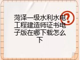 菏泽一级水利水电工程建造师证书电子版在哪下载怎么下