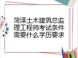 菏泽土木建筑总监理工程师考试条件需要什么学历要求
