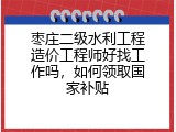 枣庄二级水利工程造价工程师好找工作吗，如何领取国家补贴