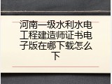 河南一级水利水电工程建造师证书电子版在哪下载怎么下