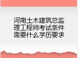 河南土木建筑总监理工程师考试条件需要什么学历要求