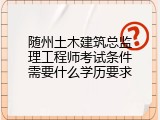 随州土木建筑总监理工程师考试条件需要什么学历要求