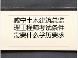 咸宁土木建筑总监理工程师考试条件需要什么学历要求