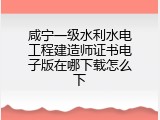 咸宁一级水利水电工程建造师证书电子版在哪下载怎么下