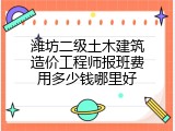 潍坊二级土木建筑造价工程师报班费用多少钱哪里好