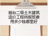 烟台二级土木建筑造价工程师报班费用多少钱哪里好