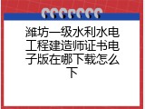 潍坊一级水利水电工程建造师证书电子版在哪下载怎么下