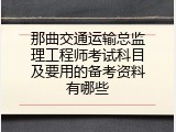 那曲交通运输总监理工程师考试科目及要用的备考资料有哪些