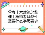 宜春土木建筑总监理工程师考试条件需要什么学历要求