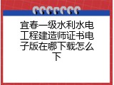 宜春一级水利水电工程建造师证书电子版在哪下载怎么下