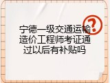 宁德一级交通运输造价工程师考证通过以后有补贴吗
