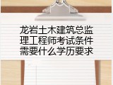 龙岩土木建筑总监理工程师考试条件需要什么学历要求