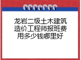 龙岩二级土木建筑造价工程师报班费用多少钱哪里好