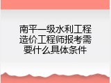 南平一级水利工程造价工程师报考需要什么具体条件