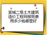 宣城二级土木建筑造价工程师报班费用多少钱哪里好