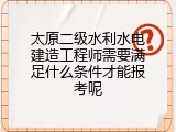 太原二级水利水电建造工程师需要满足什么条件才能报考呢