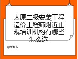 太原二级安装工程造价工程师附近正规培训机构有哪些怎么选