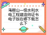 马鞍山一级水利水电工程建造师证书电子版在哪下载怎么下