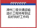 漳州二级交通运输造价工程师考到证后好找好工作吗