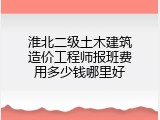 淮北二级土木建筑造价工程师报班费用多少钱哪里好
