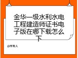 金华一级水利水电工程建造师证书电子版在哪下载怎么下