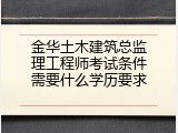 金华土木建筑总监理工程师考试条件需要什么学历要求