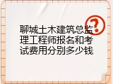 聊城土木建筑总监理工程师报名和考试费用分别多少钱