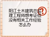 阳江土木建筑总监理工程师想考证但没有相关工作经验怎么办