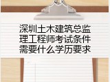 深圳土木建筑总监理工程师考试条件需要什么学历要求