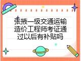张掖一级交通运输造价工程师考证通过以后有补贴吗