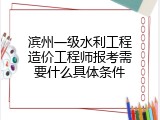 滨州一级水利工程造价工程师报考需要什么具体条件