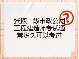 张掖二级市政公用工程建造师考试通常多久可以考过