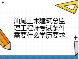 汕尾土木建筑总监理工程师考试条件需要什么学历要求