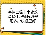 梅州二级土木建筑造价工程师报班费用多少钱哪里好