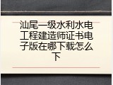 汕尾一级水利水电工程建造师证书电子版在哪下载怎么下