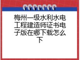 梅州一级水利水电工程建造师证书电子版在哪下载怎么下