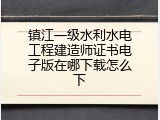 镇江一级水利水电工程建造师证书电子版在哪下载怎么下
