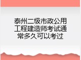 泰州二级市政公用工程建造师考试通常多久可以考过