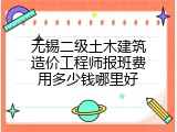 无锡二级土木建筑造价工程师报班费用多少钱哪里好