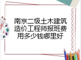 南京二级土木建筑造价工程师报班费用多少钱哪里好
