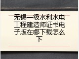 无锡一级水利水电工程建造师证书电子版在哪下载怎么下