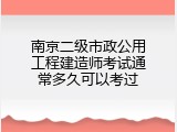南京二级市政公用工程建造师考试通常多久可以考过