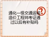 通化一级交通运输造价工程师考证通过以后有补贴吗