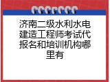 济南二级水利水电建造工程师考试代报名和培训机构哪里有