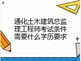 通化土木建筑总监理工程师考试条件需要什么学历要求