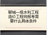 聊城一级水利工程造价工程师报考需要什么具体条件