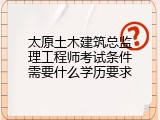 太原土木建筑总监理工程师考试条件需要什么学历要求