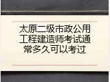 太原二级市政公用工程建造师考试通常多久可以考过